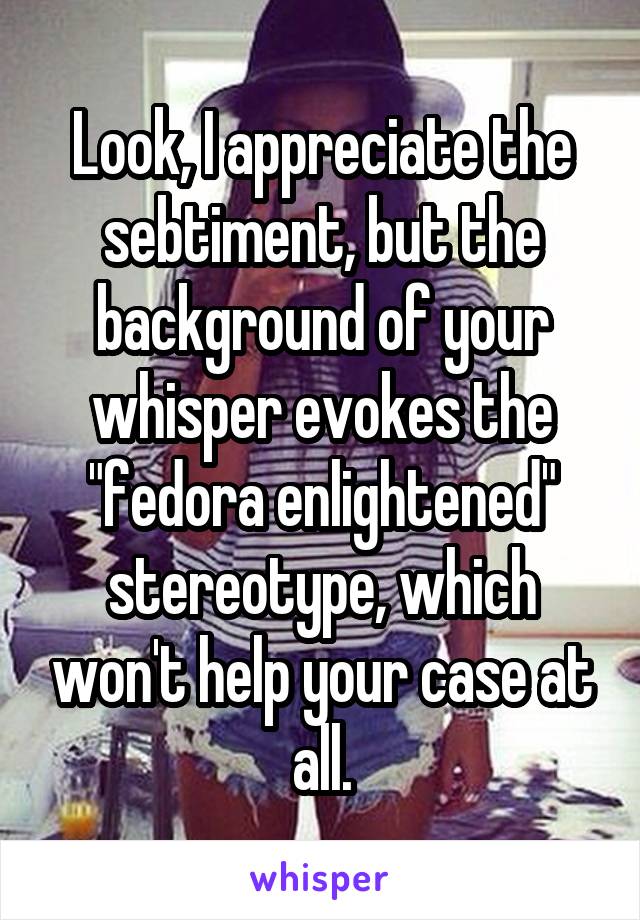 Look, I appreciate the sebtiment, but the background of your whisper evokes the "fedora enlightened" stereotype, which won't help your case at all.