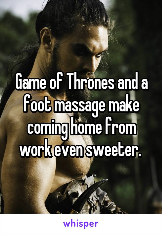 Game of Thrones and a foot massage make coming home from work even sweeter. 