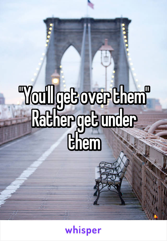 "You'll get over them"
Rather get under them