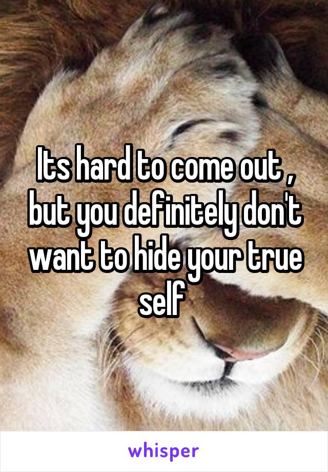 Its hard to come out , but you definitely don't want to hide your true self 