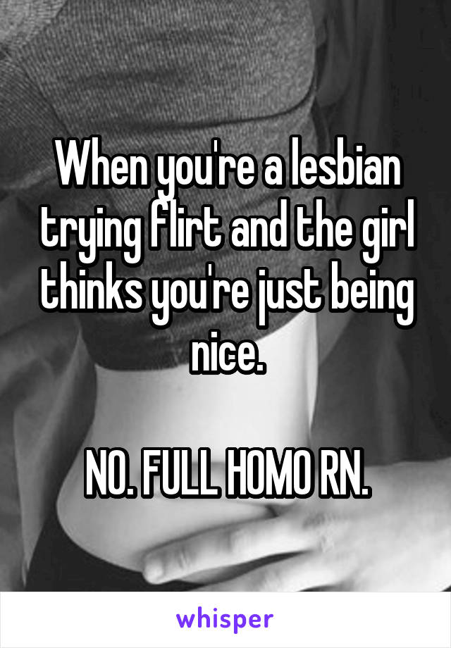 When you're a lesbian trying flirt and the girl thinks you're just being nice.

NO. FULL HOMO RN.