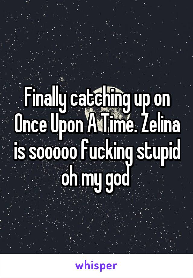 Finally catching up on Once Upon A Time. Zelina is sooooo fucking stupid oh my god 