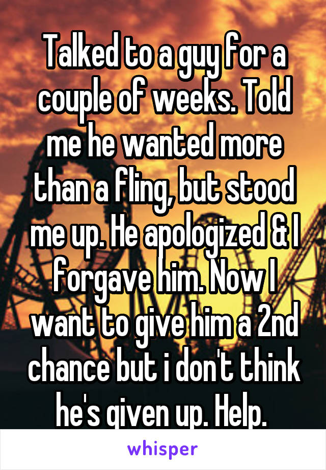 Talked to a guy for a couple of weeks. Told me he wanted more than a fling, but stood me up. He apologized & I forgave him. Now I want to give him a 2nd chance but i don't think he's given up. Help. 