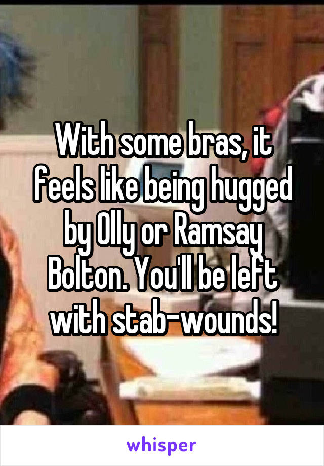 With some bras, it feels like being hugged by Olly or Ramsay Bolton. You'll be left with stab-wounds!