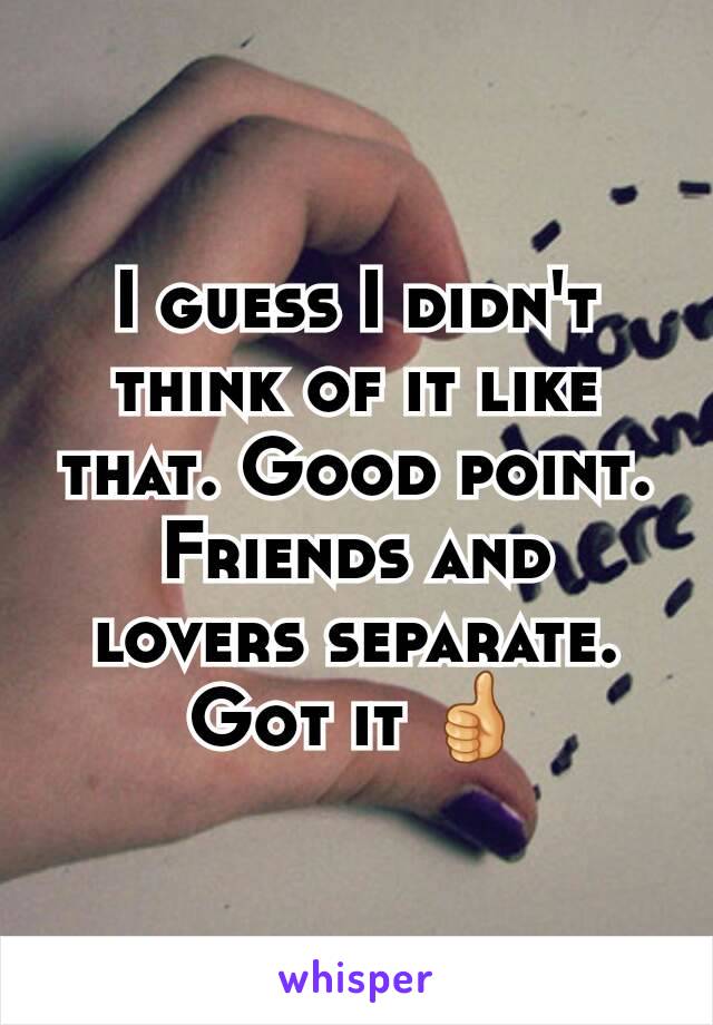 I guess I didn't think of it like that. Good point. Friends and lovers separate. Got it 👍