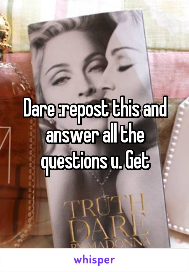 Dare :repost this and answer all the questions u. Get