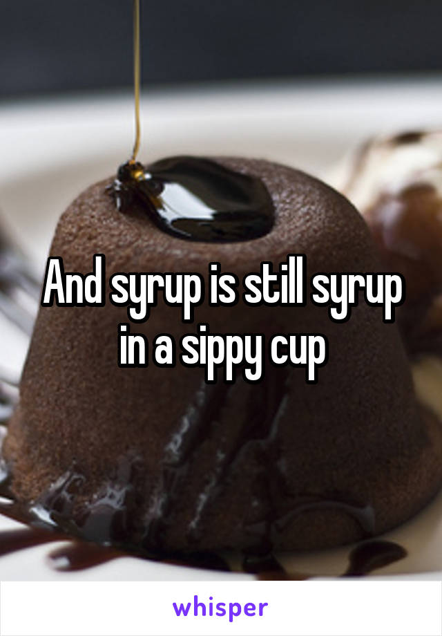 And syrup is still syrup in a sippy cup