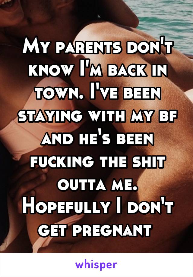 My parents don't know I'm back in town. I've been staying with my bf and he's been fucking the shit outta me. Hopefully I don't get pregnant 