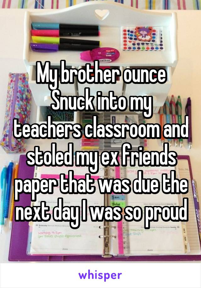 My brother ounce
Snuck into my teachers classroom and stoled my ex friends paper that was due the next day I was so proud