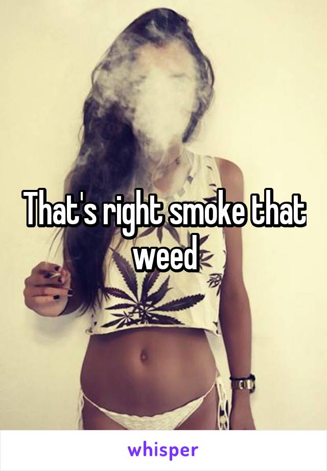 That's right smoke that weed