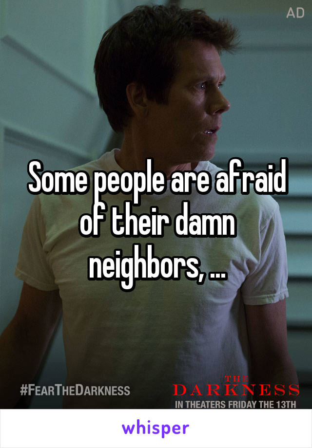 Some people are afraid of their damn neighbors, ...