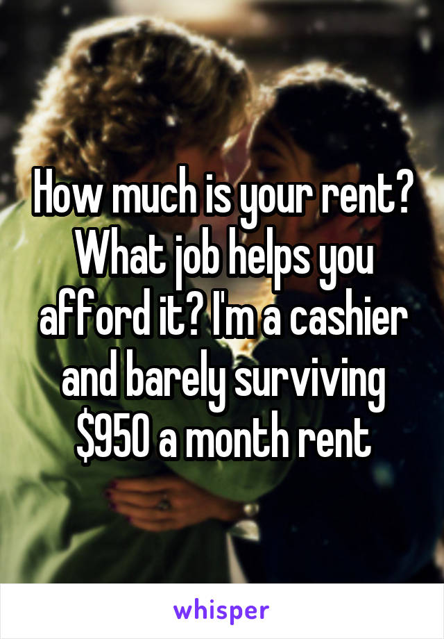 How much is your rent? What job helps you afford it? I'm a cashier and barely surviving $950 a month rent