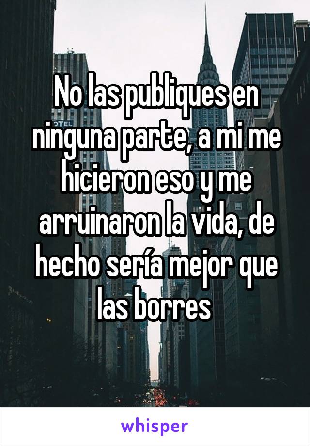 No las publiques en ninguna parte, a mi me hicieron eso y me arruinaron la vida, de hecho sería mejor que las borres 
