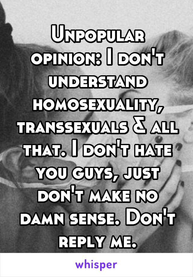 Unpopular opinion: I don't understand homosexuality, transsexuals & all that. I don't hate you guys, just don't make no damn sense. Don't reply me.