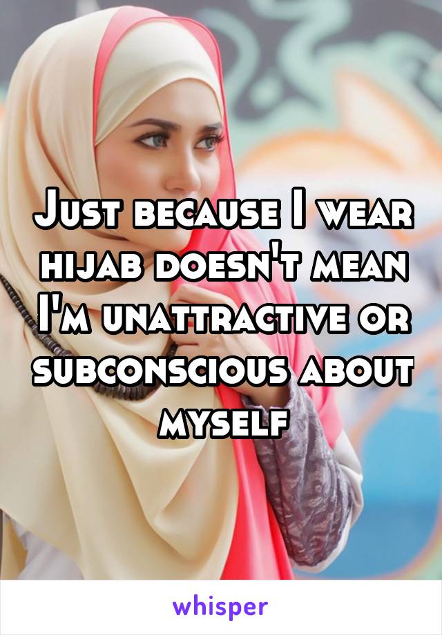 Just because I wear hijab doesn't mean I'm unattractive or subconscious about myself