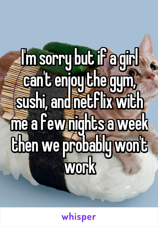 I'm sorry but if a girl can't enjoy the gym, sushi, and netflix with me a few nights a week then we probably won't work