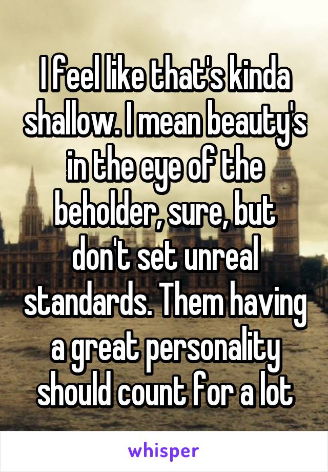 I feel like that's kinda shallow. I mean beauty's in the eye of the beholder, sure, but don't set unreal standards. Them having a great personality should count for a lot