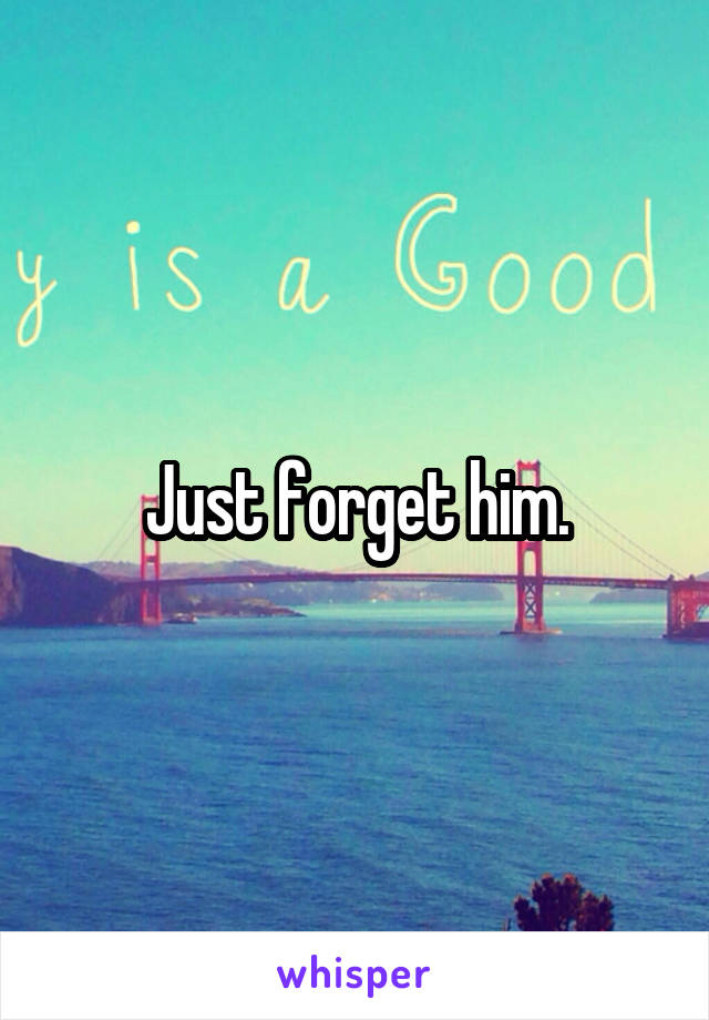 Just forget him.