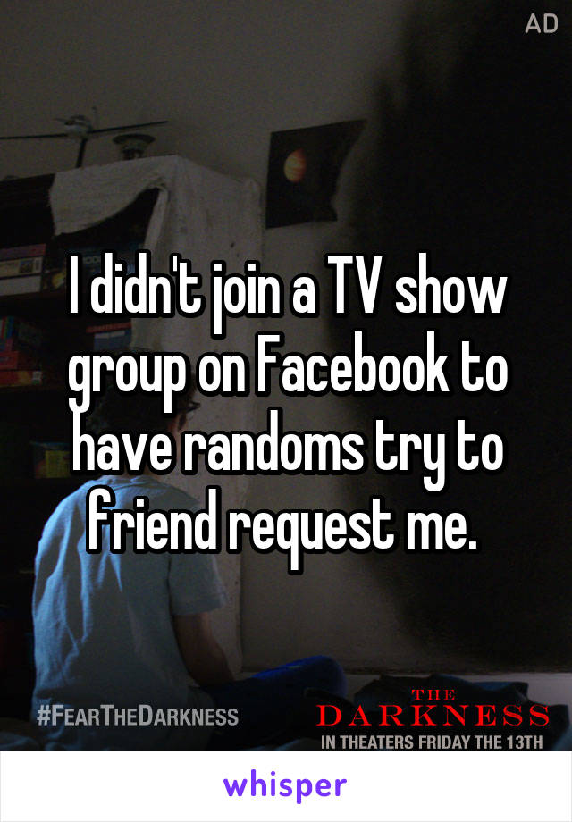 I didn't join a TV show group on Facebook to have randoms try to friend request me. 