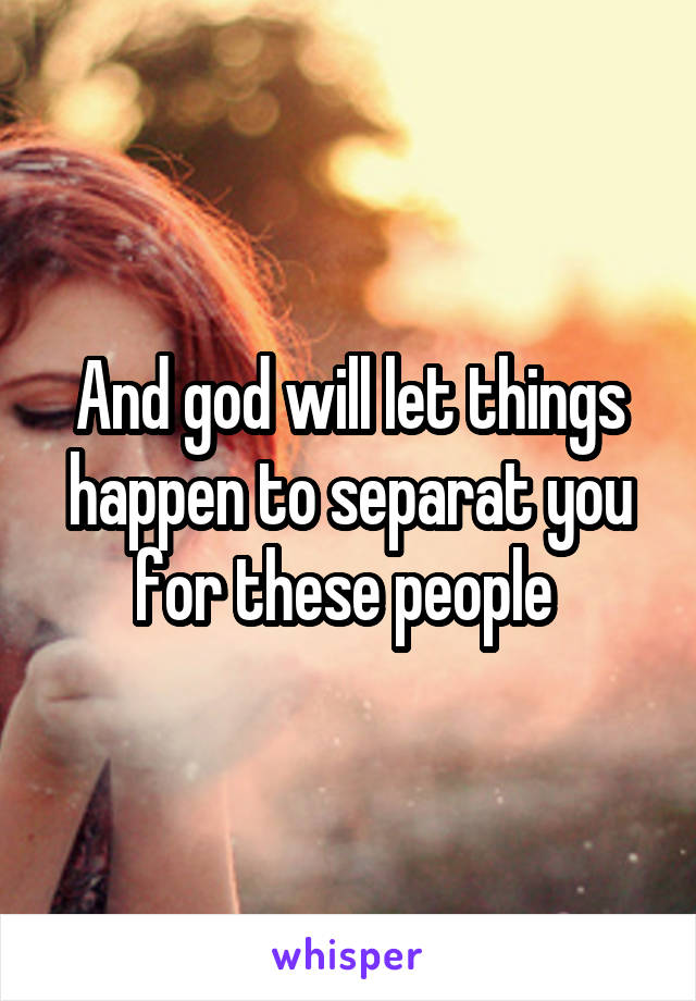 And god will let things happen to separat you for these people 