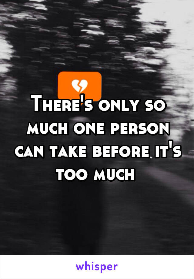 There's only so much one person can take before it's too much 