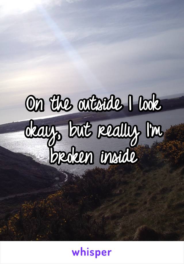 On the outside I look okay, but really I'm broken inside