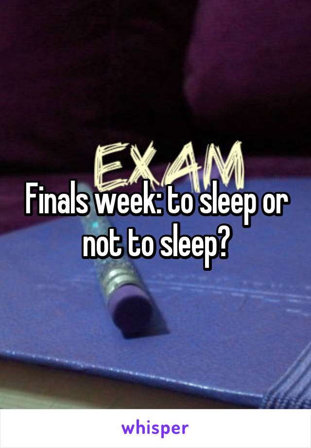 Finals week: to sleep or not to sleep?