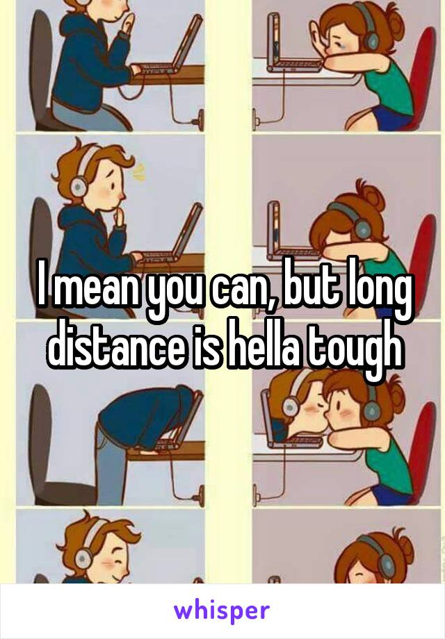 I mean you can, but long distance is hella tough