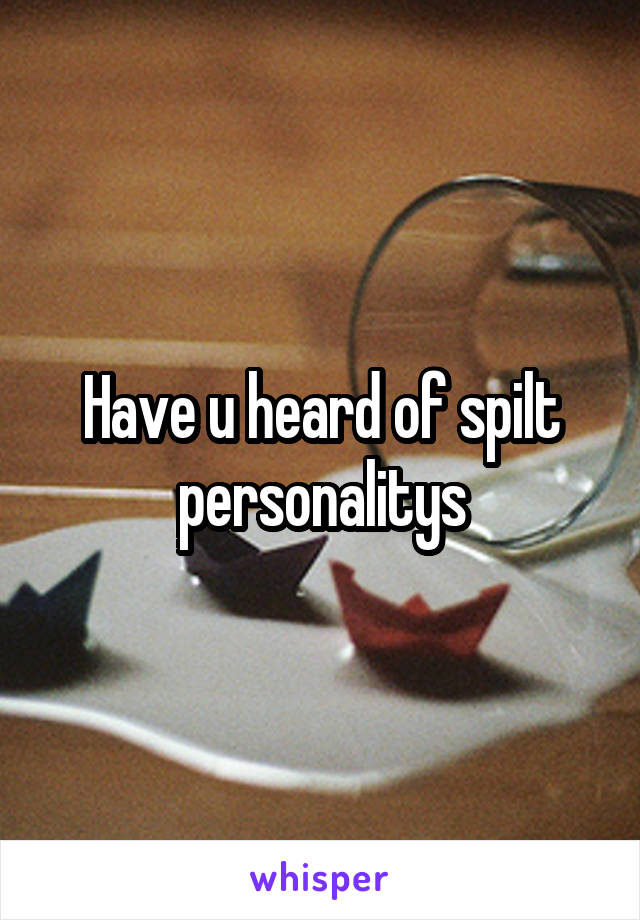 Have u heard of spilt personalitys