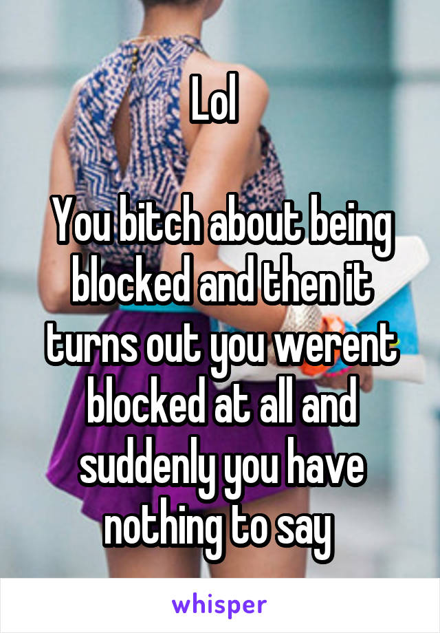 Lol  

You bitch about being blocked and then it turns out you werent blocked at all and suddenly you have nothing to say 