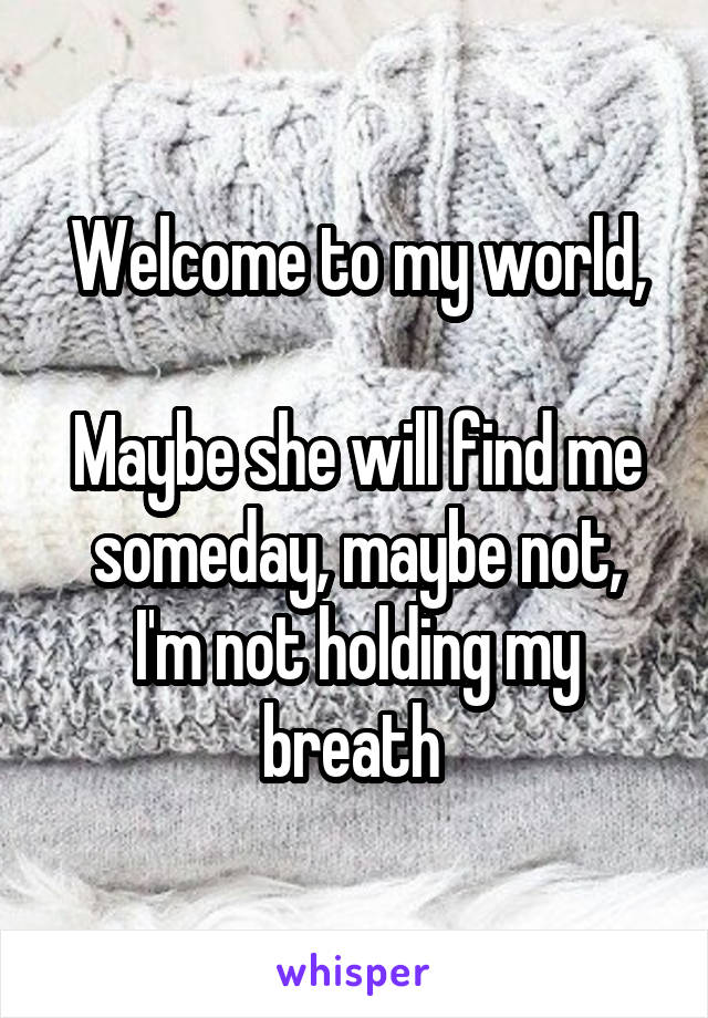 Welcome to my world,

Maybe she will find me someday, maybe not,
I'm not holding my breath 