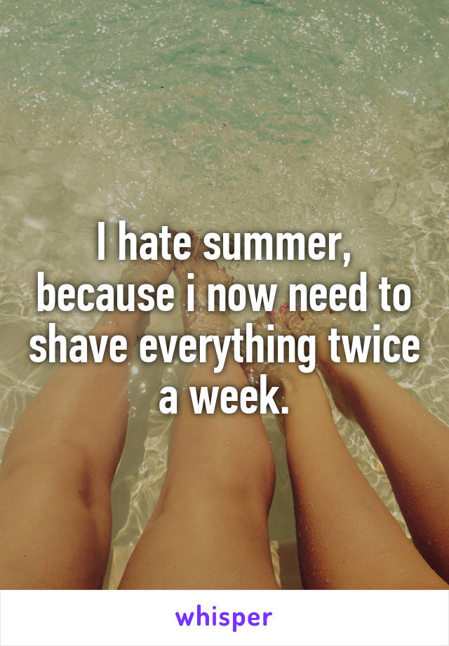 I hate summer, because i now need to shave everything twice a week.