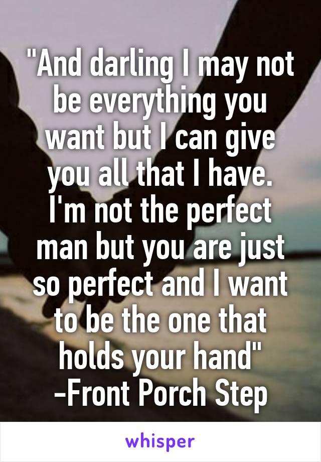 "And darling I may not be everything you want but I can give you all that I have.
I'm not the perfect man but you are just so perfect and I want to be the one that holds your hand"
-Front Porch Step