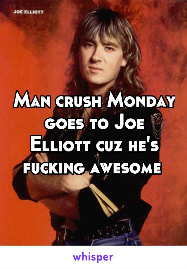 Man crush Monday goes to Joe Elliott cuz he's fucking awesome 