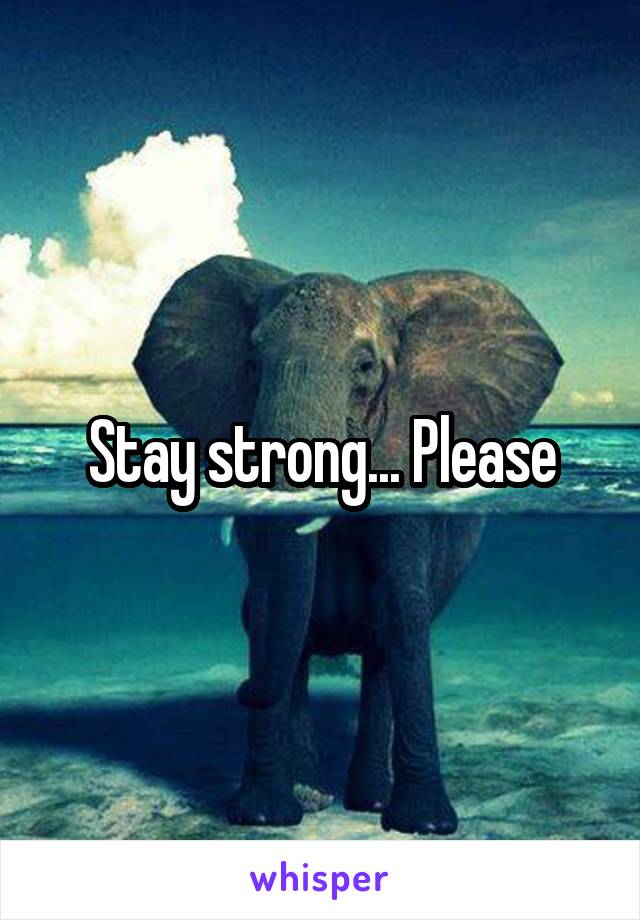 Stay strong... Please