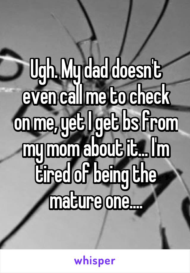 Ugh. My dad doesn't even call me to check on me, yet I get bs from my mom about it... I'm tired of being the mature one....