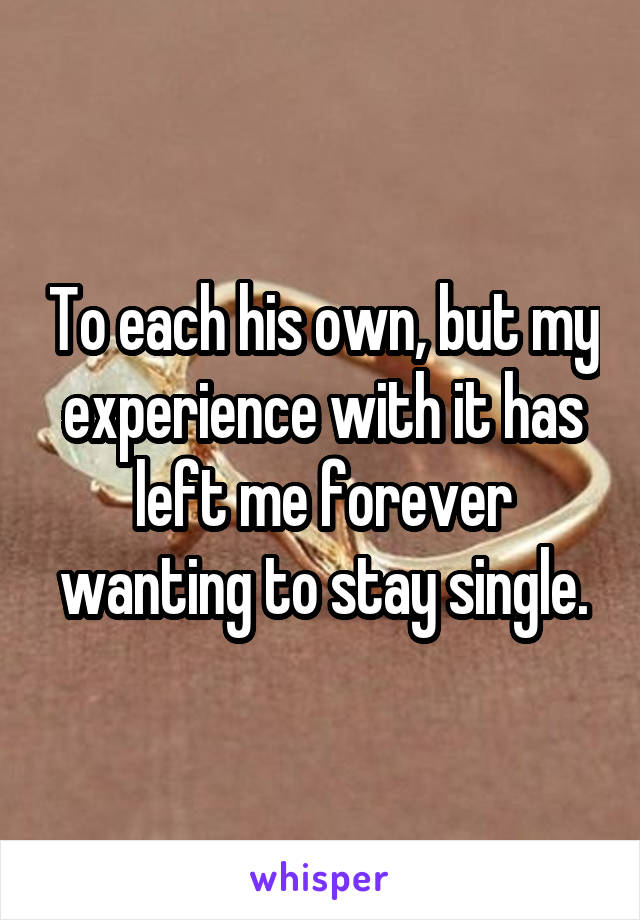 To each his own, but my experience with it has left me forever wanting to stay single.