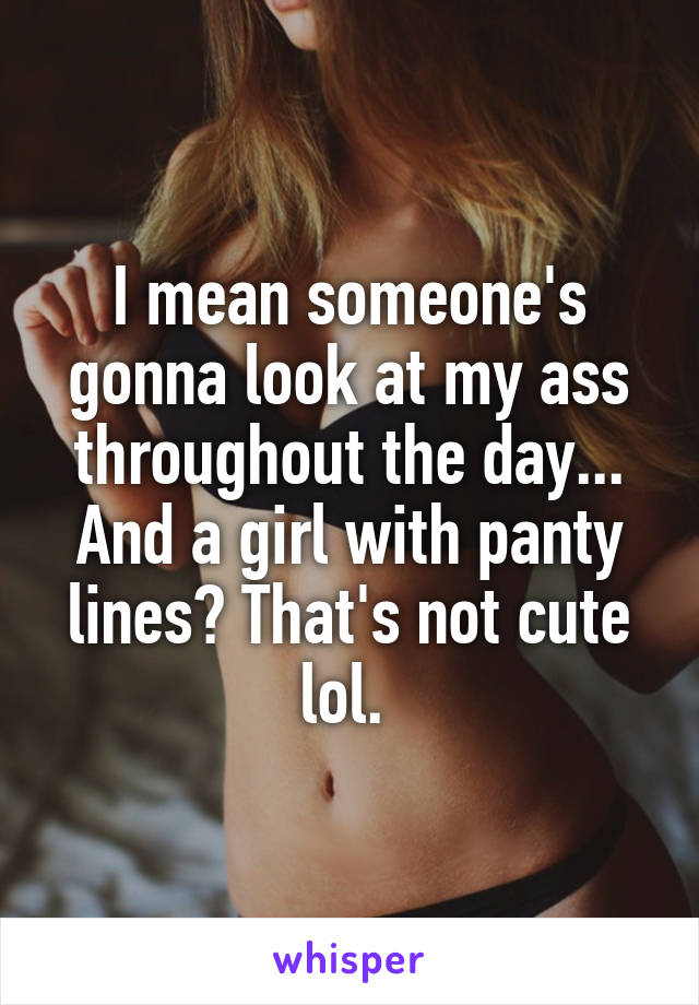 I mean someone's gonna look at my ass throughout the day... And a girl with panty lines? That's not cute lol. 