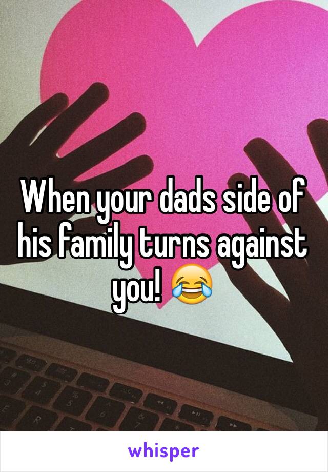 When your dads side of his family turns against you! 😂