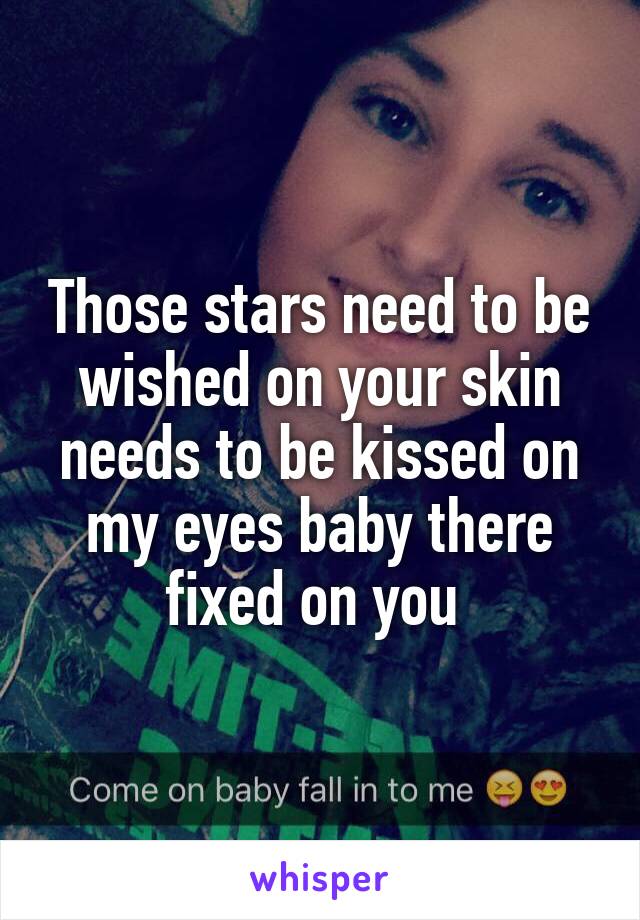 Those stars need to be wished on your skin needs to be kissed on my eyes baby there fixed on you 