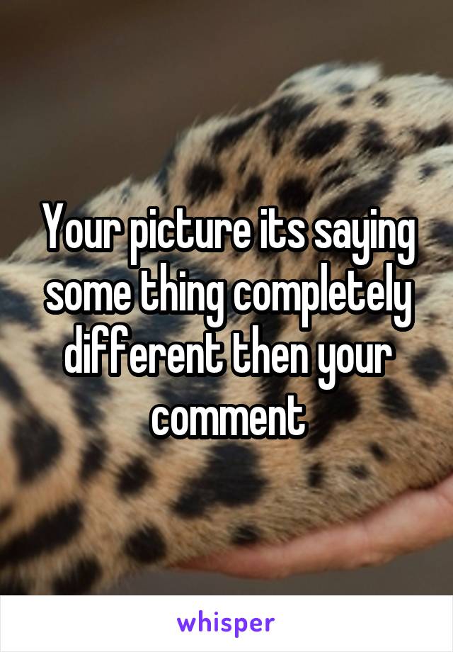 Your picture its saying some thing completely different then your comment