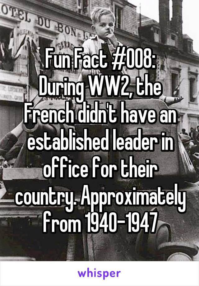 Fun Fact #008:
During WW2, the French didn't have an established leader in office for their country. Approximately from 1940-1947