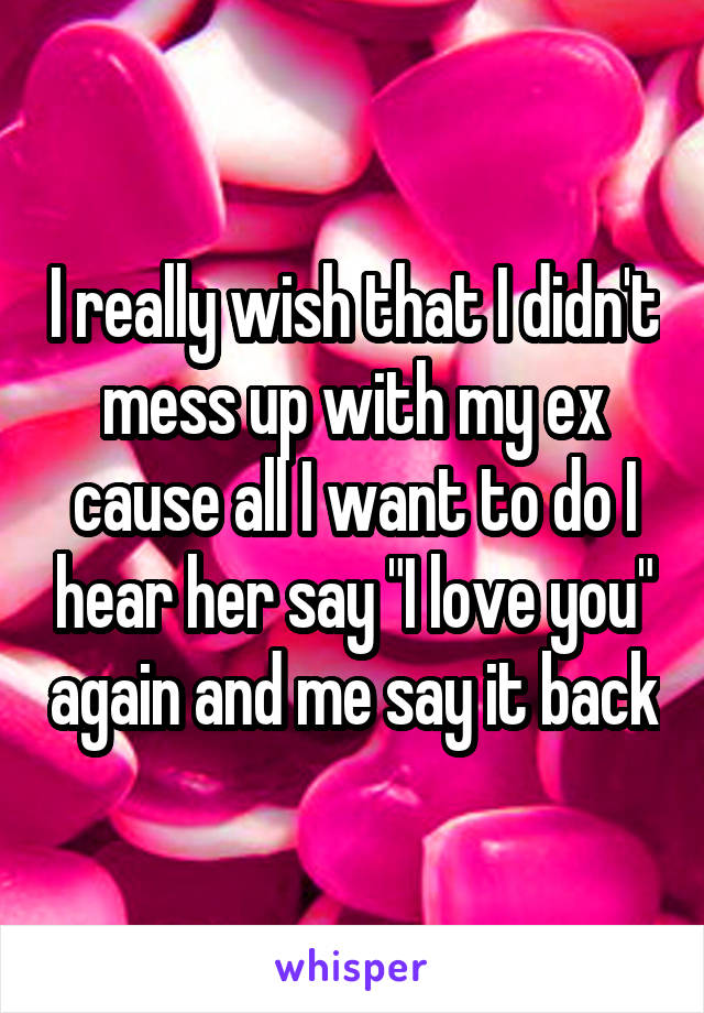 I really wish that I didn't mess up with my ex cause all I want to do I hear her say "I love you" again and me say it back