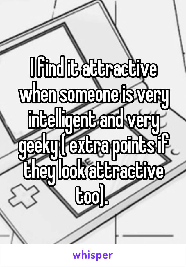 I find it attractive when someone is very intelligent and very geeky ( extra points if they look attractive too). 