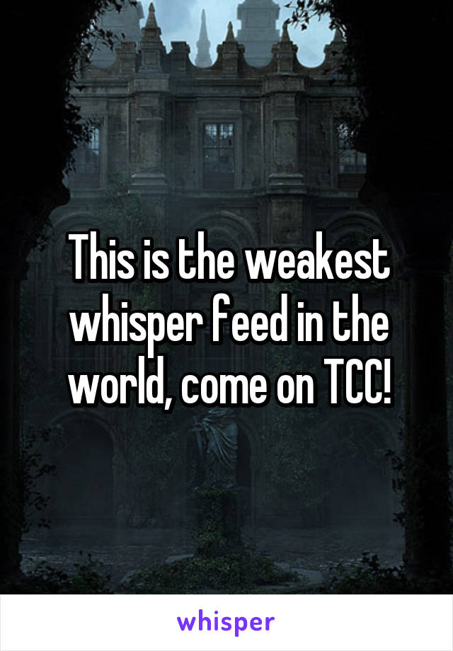 This is the weakest whisper feed in the world, come on TCC!