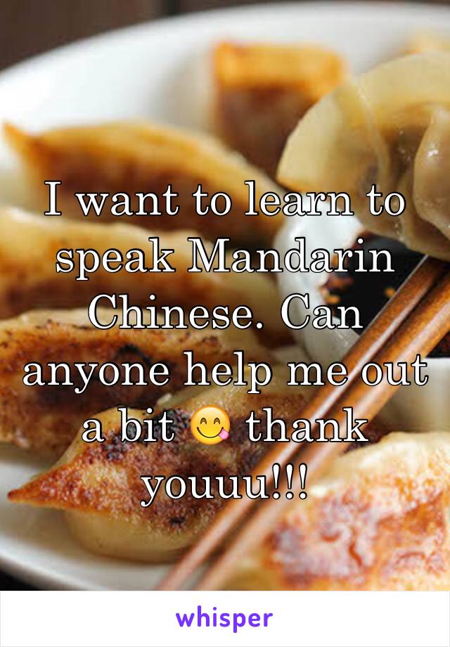 I want to learn to speak Mandarin Chinese. Can anyone help me out a bit 😋 thank youuu!!!