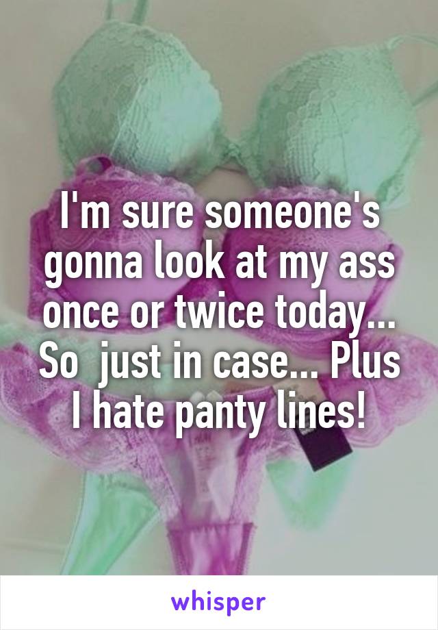 I'm sure someone's gonna look at my ass once or twice today... So  just in case... Plus I hate panty lines!