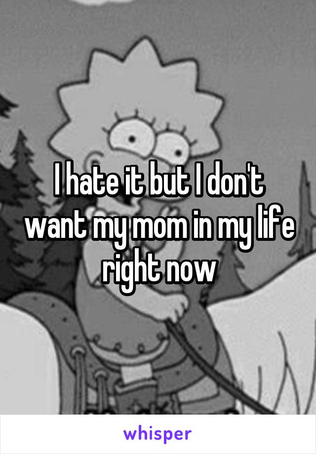 I hate it but I don't want my mom in my life right now