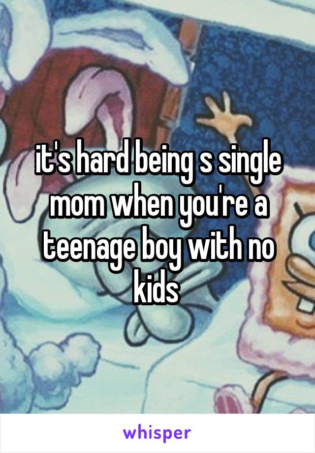 it's hard being s single mom when you're a teenage boy with no kids 