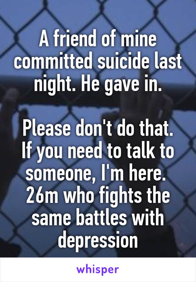 A friend of mine committed suicide last night. He gave in.

Please don't do that. If you need to talk to someone, I'm here. 
26m who fights the same battles with depression